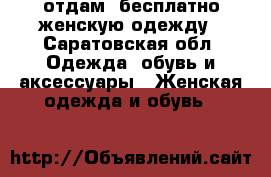 отдам  бесплатно женскую одежду - Саратовская обл. Одежда, обувь и аксессуары » Женская одежда и обувь   